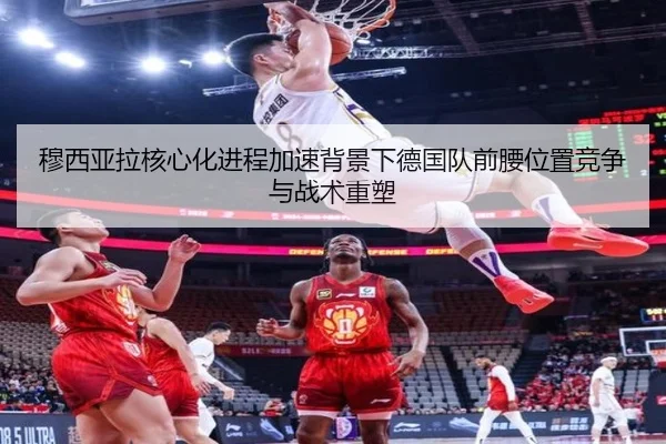 穆西亚拉核心化进程加速背景下德国队前腰位置竞争与战术重塑