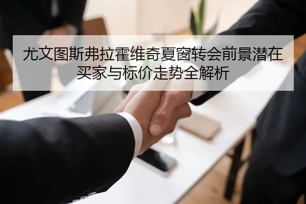 尤文图斯弗拉霍维奇夏窗转会前景潜在买家与标价走势全解析