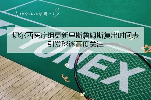 切尔西医疗组更新里斯詹姆斯复出时间表引发球迷高度关注