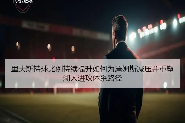 里夫斯持球比例持续提升如何为詹姆斯减压并重塑湖人进攻体系路径