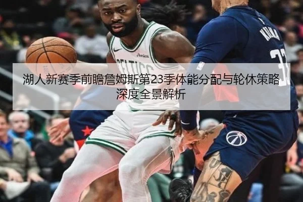 湖人新赛季前瞻詹姆斯第23季体能分配与轮休策略深度全景解析