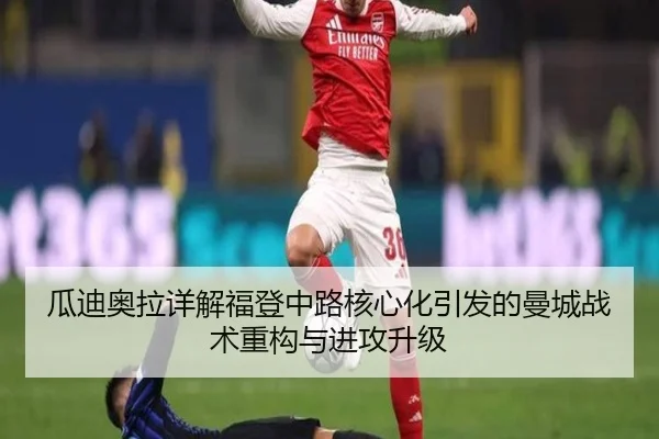 瓜迪奥拉详解福登中路核心化引发的曼城战术重构与进攻升级