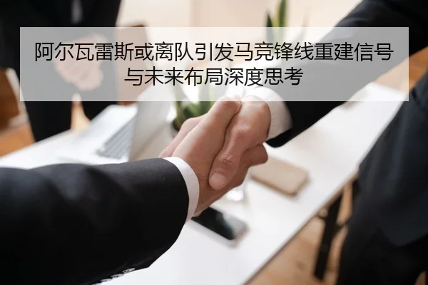阿尔瓦雷斯或离队引发马竞锋线重建信号与未来布局深度思考