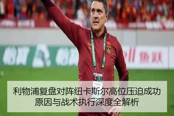 利物浦复盘对阵纽卡斯尔高位压迫成功原因与战术执行深度全解析