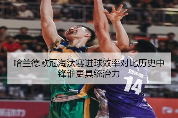 哈兰德欧冠淘汰赛进球效率对比历史中锋谁更具统治力