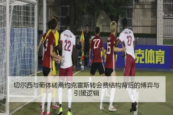 切尔西与葡体磋商约克雷斯转会费结构背后的博弈与引援逻辑