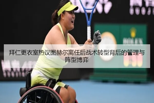 拜仁更衣室热议图赫尔离任后战术转型背后的管理与阵型博弈