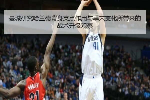 曼城研究哈兰德背身支点作用与季末变化所带来的战术升级观察