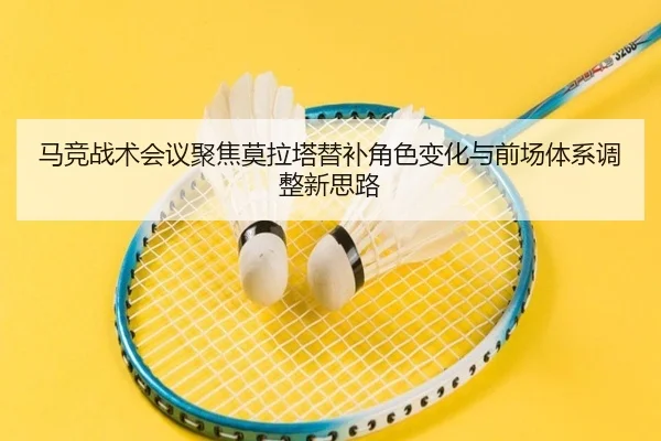 马竞战术会议聚焦莫拉塔替补角色变化与前场体系调整新思路