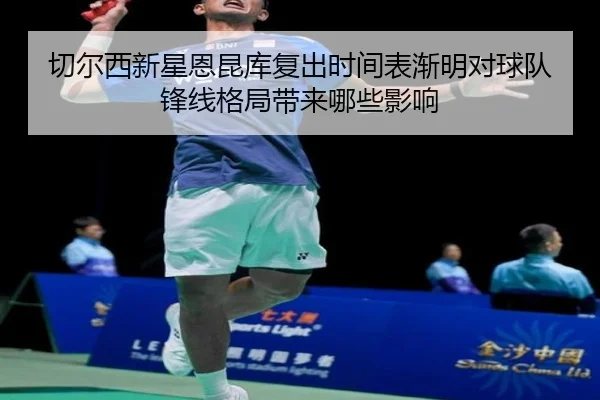 切尔西新星恩昆库复出时间表渐明对球队锋线格局带来哪些影响