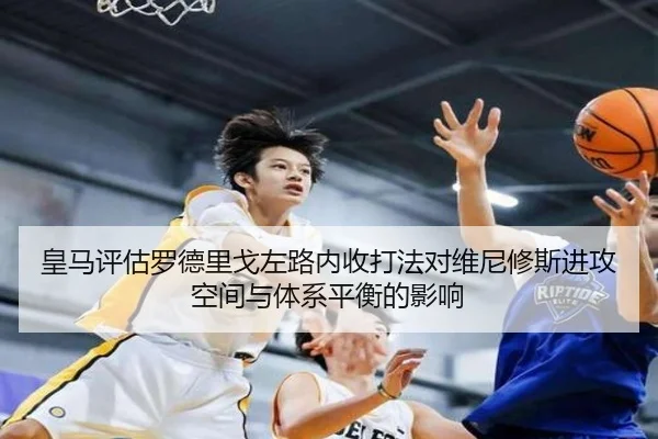 皇马评估罗德里戈左路内收打法对维尼修斯进攻空间与体系平衡的影响