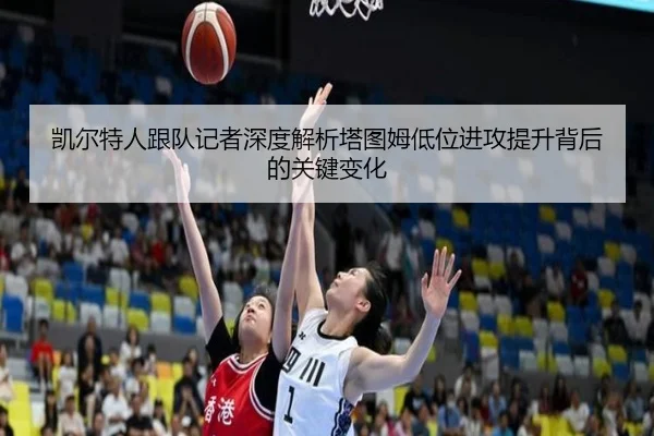 凯尔特人跟队记者深度解析塔图姆低位进攻提升背后的关键变化
