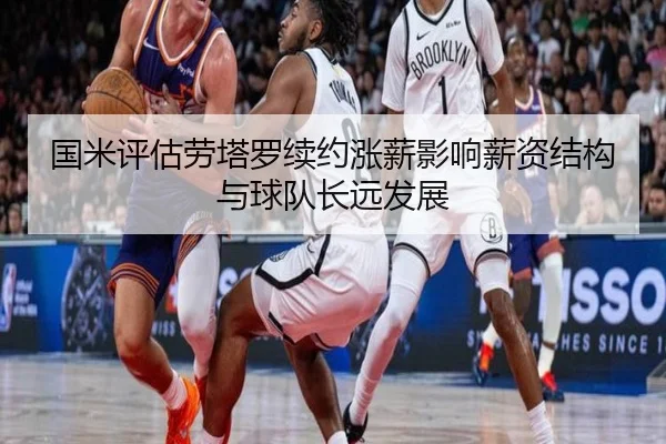 国米评估劳塔罗续约涨薪影响薪资结构与球队长远发展