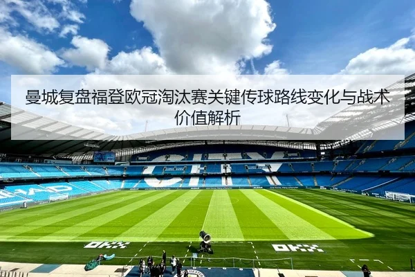 曼城复盘福登欧冠淘汰赛关键传球路线变化与战术价值解析