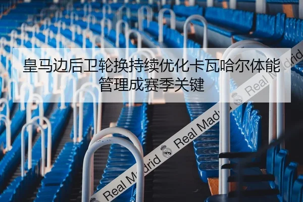 皇马边后卫轮换持续优化卡瓦哈尔体能管理成赛季关键