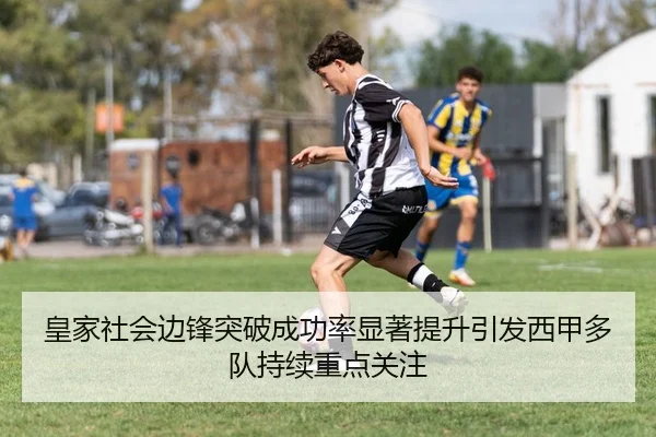 皇家社会边锋突破成功率显著提升引发西甲多队持续重点关注