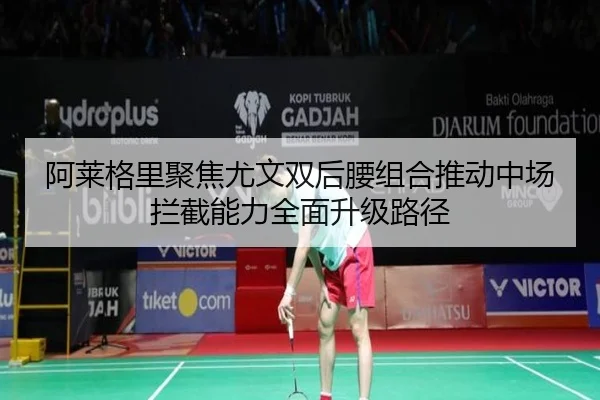 阿莱格里聚焦尤文双后腰组合推动中场拦截能力全面升级路径
